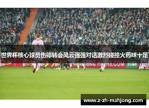 世界杯核心球员伤停转会风云强强对话激烈碰撞火药味十足 世界杯核心球员伤停转会风云强强对话激烈碰撞火药味十足