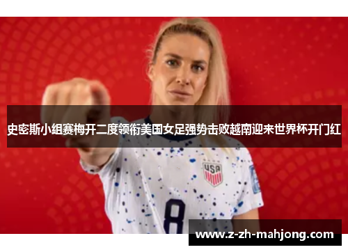 史密斯小组赛梅开二度领衔美国女足强势击败越南迎来世界杯开门红 史密斯小组赛梅开二度领衔美国女足强势击败越南迎来世界杯开门红