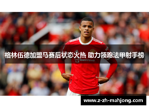 格林伍德加盟马赛后状态火热 助力领跑法甲射手榜